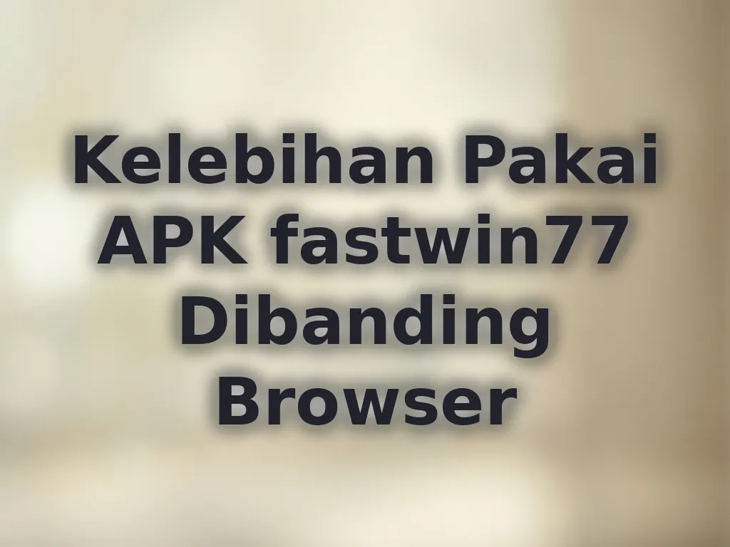 Kelebihan Pakai APK fastwin77 Dibanding Browser