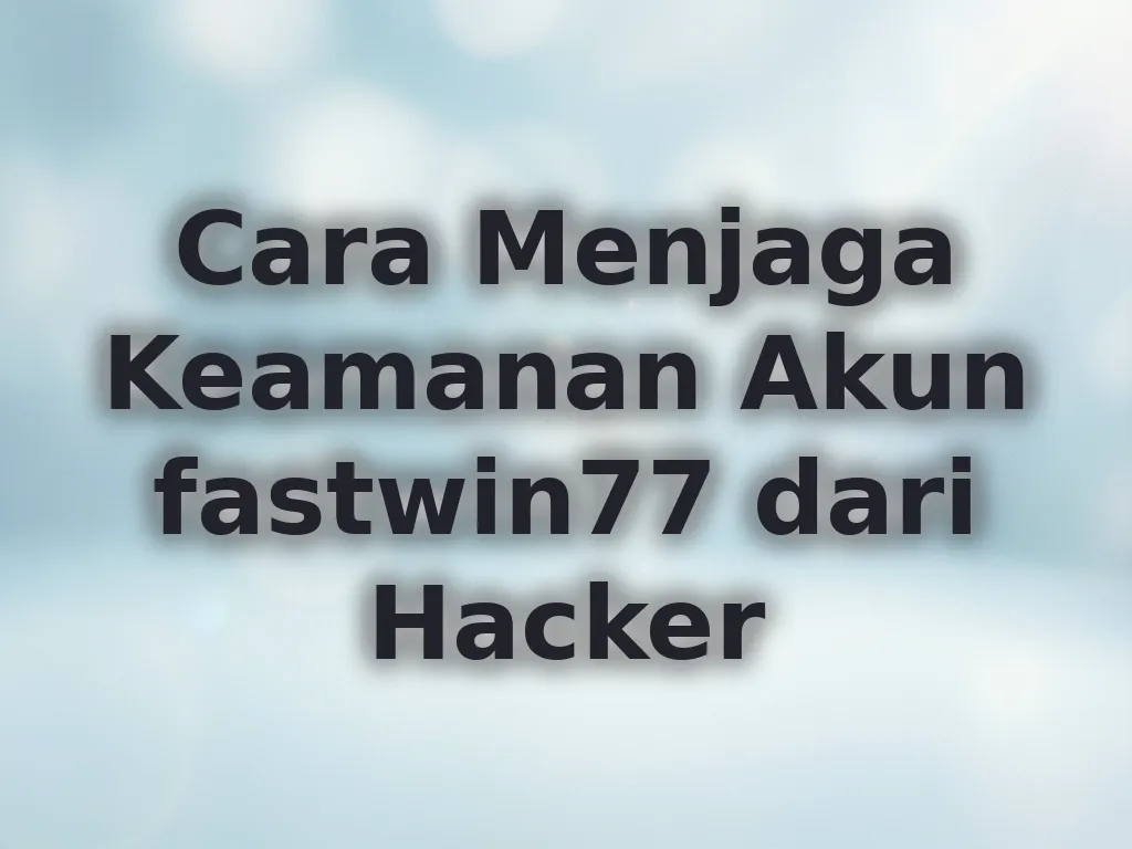 Cara Menjaga Keamanan Akun fastwin77 dari Hacker